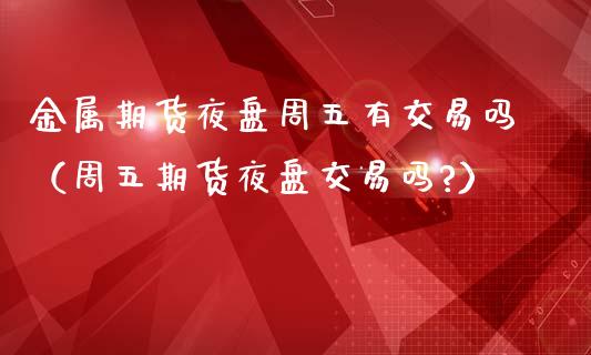 金属期货夜盘周五有交易吗（周五期货夜盘交易吗?）_https://www.xmqjcw.com_期货投资_第1张