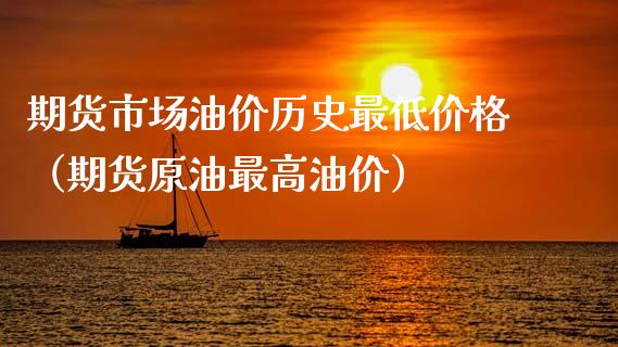 期货市场油价历史最低价格（期货原油最高油价）_https://www.xmqjcw.com_期货投资_第1张