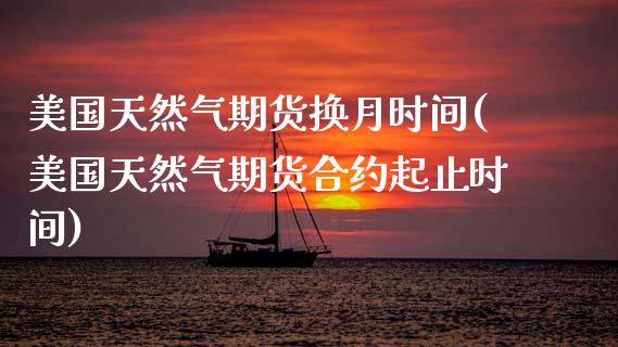 美国天然气期货换月时间(美国天然气期货合约起止时间)_https://www.xmqjcw.com_期货百科_第1张