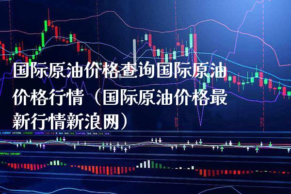 国际原油价格查询国际原油价格行情（国际原油价格最新行情新浪网）_https://www.xmqjcw.com_期货直播室_第1张