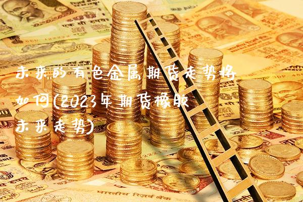 未来的有色金属期货走势将如何(2023年期货橡胶未来走势)_https://www.xmqjcw.com_期货投资_第1张