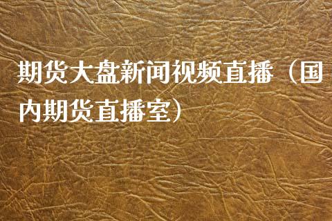 期货大盘新闻视频直播（国内期货直播室）_https://www.xmqjcw.com_期货投资_第1张
