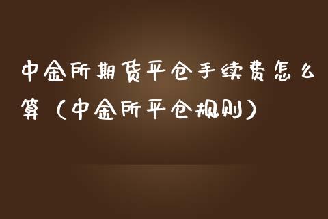 中金所期货平仓手续费怎么算（中金所平仓规则）_https://www.xmqjcw.com_期货行情_第1张