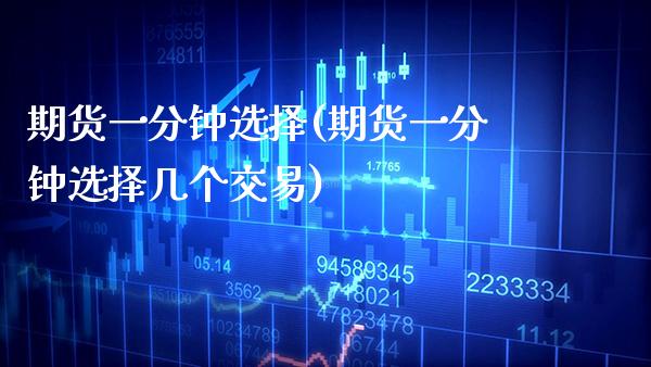 期货一分钟选择(期货一分钟选择几个交易)_https://www.xmqjcw.com_期货行情_第1张