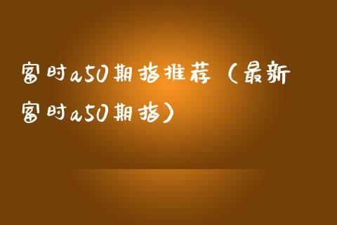 富时a50期指推荐（最新富时a50期指）_https://www.xmqjcw.com_期货投资_第1张