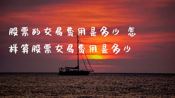 股票的交易费用是多少 怎样算股票交易费用是多少_https://www.xmqjcw.com_股票投资_第1张