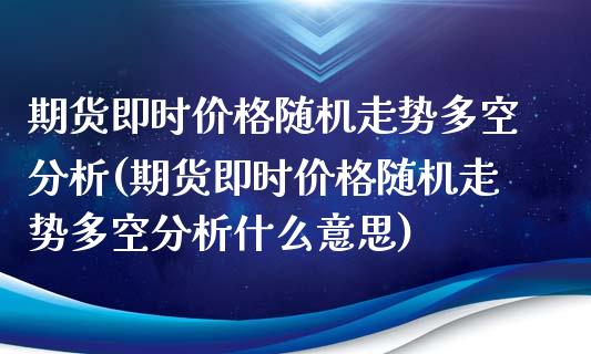 期货即时价格随机走势多空分析(期货即时价格随机走势多空分析什么意思)_https://www.xmqjcw.com_股票投资_第1张