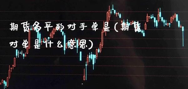 期货多平的对手单是(期货对单是什么意思)_https://www.xmqjcw.com_期货百科_第1张