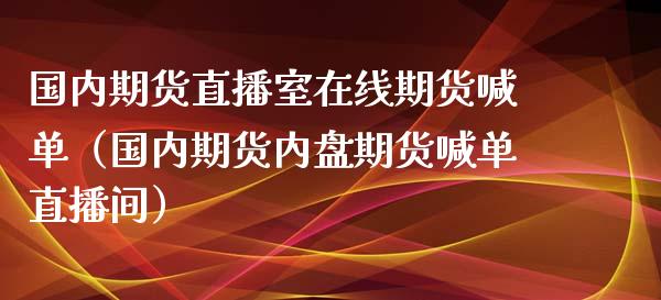 国内期货直播室在线期货喊单（国内期货内盘期货喊单直播间）_https://www.xmqjcw.com_期货直播室_第1张