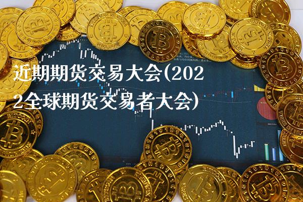 近期期货交易大会(2022全球期货交易者大会)_https://www.xmqjcw.com_期货百科_第1张
