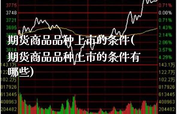 期货商品品种上市的条件(期货商品品种上市的条件有哪些)_https://www.xmqjcw.com_股票投资_第1张