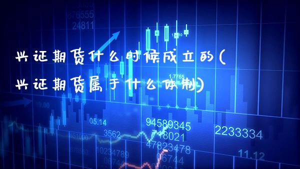 兴证期货什么时候成立的(兴证期货属于什么体制)_https://www.xmqjcw.com_股票投资_第1张