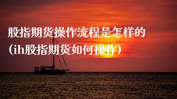 股指期货操作流程是怎样的(ih股指期货如何操作)_https://www.xmqjcw.com_期货开户_第1张