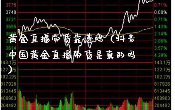 黄金直播带货靠谱吗（抖音中国黄金直播带货是真的吗）_https://www.xmqjcw.com_期货行情_第1张