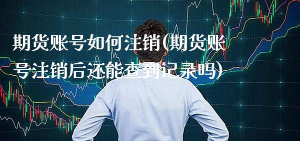期货账号如何注销(期货账号注销后还能查到记录吗)_https://www.xmqjcw.com_期货开户_第1张