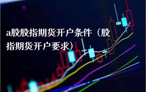 a股股指期货开户条件（股指期货开户要求）_https://www.xmqjcw.com_期货投资_第1张