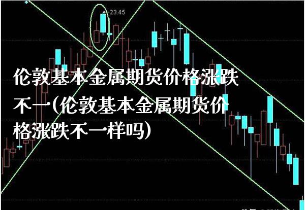 伦敦基本金属期货价格涨跌不一(伦敦基本金属期货价格涨跌不一样吗)_https://www.xmqjcw.com_期货投资_第1张