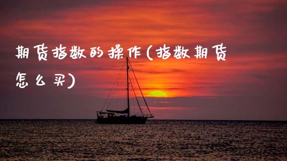 期货指数的操作(指数期货怎么买)_https://www.xmqjcw.com_期货直播室_第1张