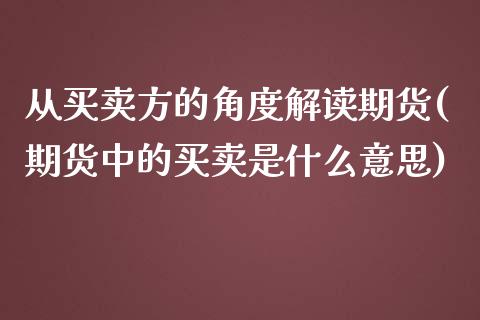 从买卖方的角度解读期货(期货中的买卖是什么意思)_https://www.xmqjcw.com_基金理财_第1张