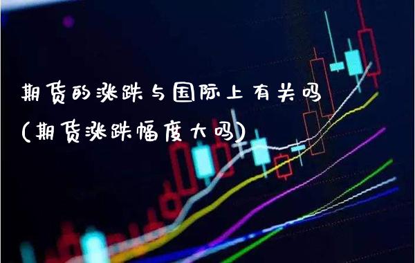 期货的涨跌与国际上有关吗(期货涨跌幅度大吗)_https://www.xmqjcw.com_期货百科_第1张