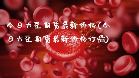 今日大豆期货最新价格(今日大豆期货最新价格行情)_https://www.xmqjcw.com_期货投资_第1张