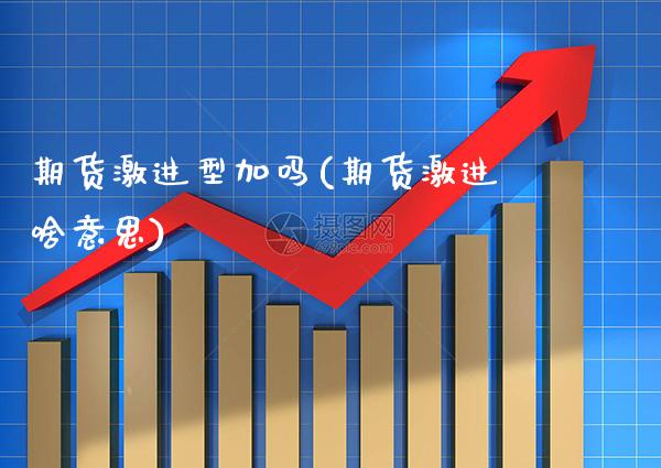 期货激进型加吗(期货激进啥意思)_https://www.xmqjcw.com_期货直播室_第1张