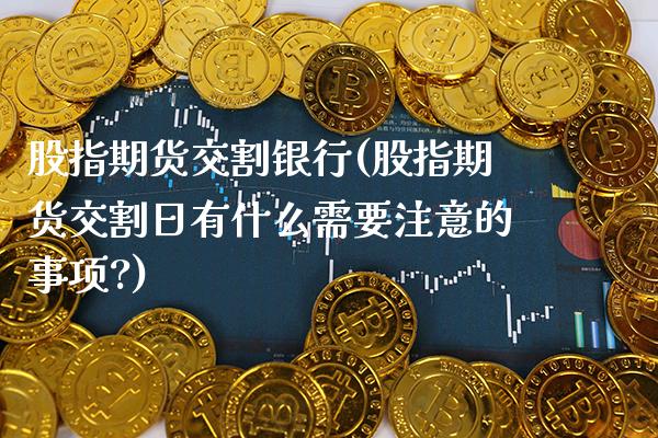 股指期货交割银行(股指期货交割日有什么需要注意的事项?)_https://www.xmqjcw.com_期货行情_第1张