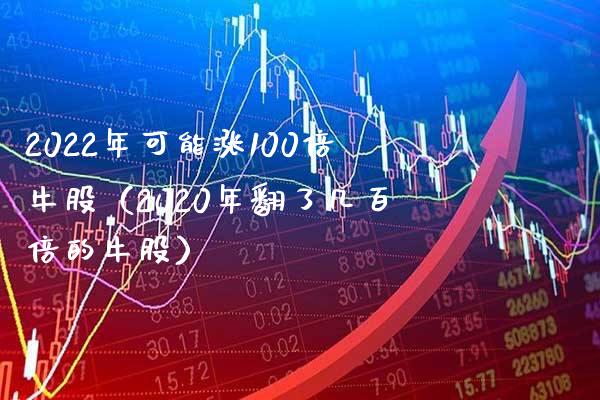 2022年可能涨100倍牛股（2020年翻了几百倍的牛股）_https://www.xmqjcw.com_期货投资_第1张