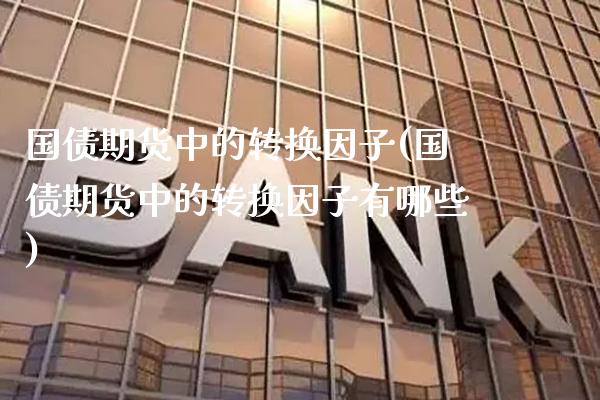 国债期货中的转换因子(国债期货中的转换因子有哪些)_https://www.xmqjcw.com_股票投资_第1张