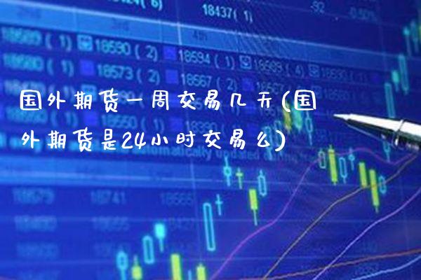 国外期货一周交易几天(国外期货是24小时交易么)_https://www.xmqjcw.com_期货百科_第1张