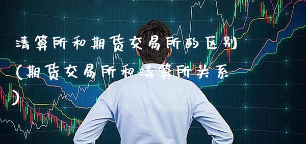 清算所和期货交易所的区别(期货交易所和清算所关系)_期货百科_第1张_秦聚理财 清算所和期货交易所的区别(期货交易所和清算所关系)_https://www.xmqjcw.com_期货百科_第1张