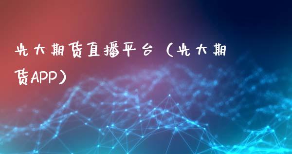 光大期货直播平台（光大期货APP）_https://www.xmqjcw.com_期货投资_第1张