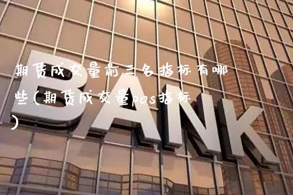 期货成交量前三名指标有哪些(期货成交量pos指标)_https://www.xmqjcw.com_期货百科_第1张