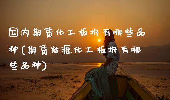 国内期货化工板块有哪些品种(期货能源化工板块有哪些品种)_https://www.xmqjcw.com_期货直播室_第1张