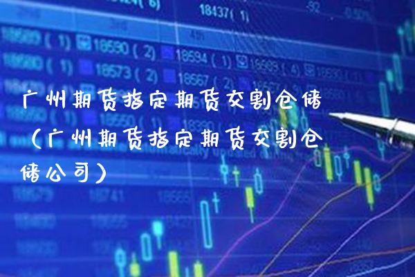 广州期货指定期货交割仓储（广州期货指定期货交割仓储公司）_https://www.xmqjcw.com_期货投资_第1张