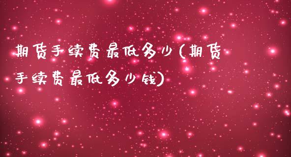 期货手续费最低多少(期货手续费最低多少钱)_https://www.xmqjcw.com_期货直播室_第1张