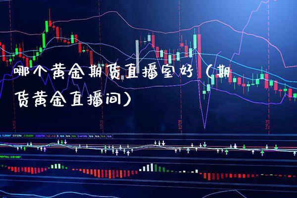哪个黄金期货直播室好（期货黄金直播间）_https://www.xmqjcw.com_期货行情_第1张