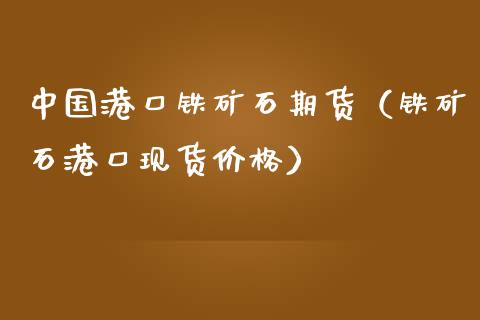 中国港口铁矿石期货（铁矿石港口现货价格）_https://www.xmqjcw.com_期货直播室_第1张