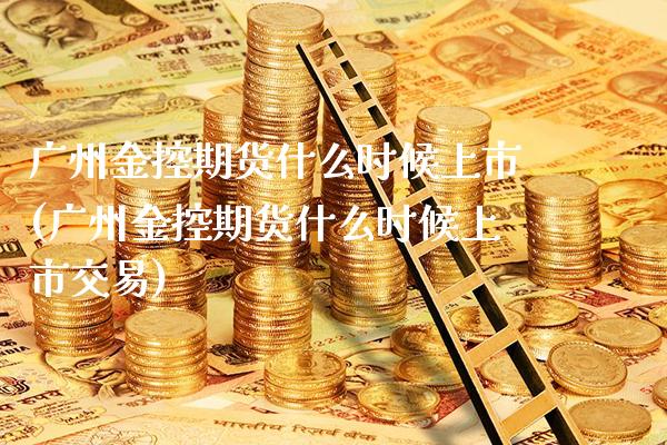 广州金控期货什么时候上市(广州金控期货什么时候上市交易)_https://www.xmqjcw.com_期货百科_第1张