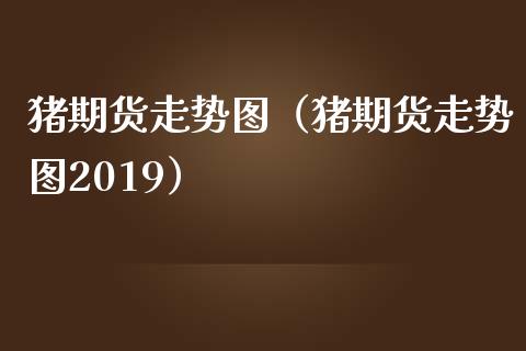 猪期货走势图（猪期货走势图2019）_https://www.xmqjcw.com_期货开户_第1张