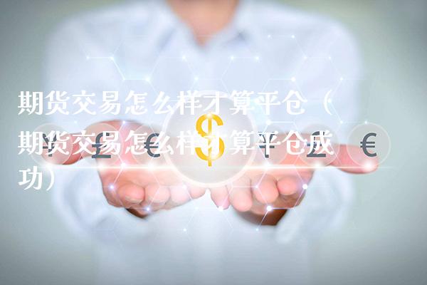期货交易怎么样才算平仓（期货交易怎么样才算平仓成功）_https://www.xmqjcw.com_期货行情_第1张