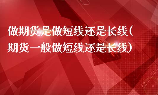做期货是做短线还是长线(期货一般做短线还是长线)_https://www.xmqjcw.com_期货投资_第1张