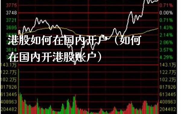 港股如何在国内开户（如何在国内开港股账户）_https://www.xmqjcw.com_期货直播室_第1张
