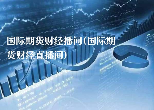 国际期货财经播间(国际期货财经直播间)_https://www.xmqjcw.com_期货投资_第1张