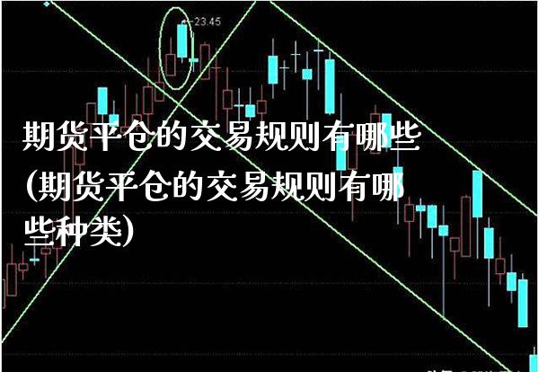 期货平仓的交易规则有哪些(期货平仓的交易规则有哪些种类)_https://www.xmqjcw.com_期货百科_第1张