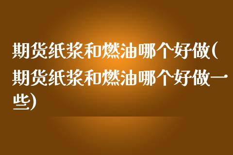 期货纸浆和燃油哪个好做(期货纸浆和燃油哪个好做一些)_https://www.xmqjcw.com_期货百科_第1张