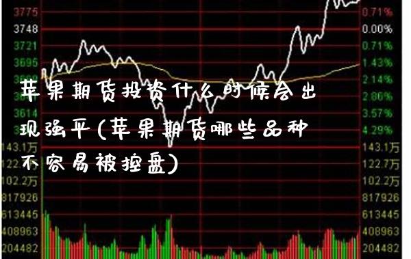 苹果期货投资什么时候会出现强平(苹果期货哪些品种不容易被控盘)_https://www.xmqjcw.com_基金理财_第1张