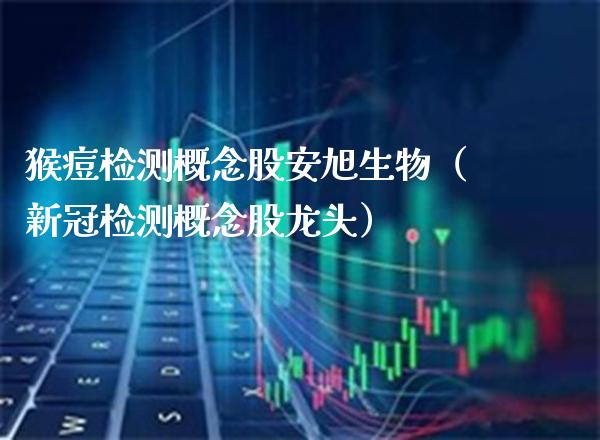 检测概念股安旭生物（检测概念股龙头）_https://www.xmqjcw.com_股票投资_第1张