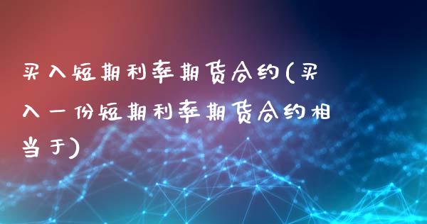 买入短期利率期货合约(买入一份短期利率期货合约相当于)_https://www.xmqjcw.com_期货直播室_第1张