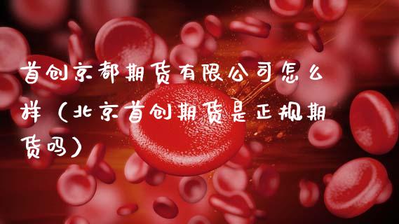 首创京都期货有限公司怎么样（首创期货是正规期货吗）_https://www.xmqjcw.com_期货直播室_第1张